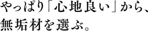 やっぱり「心地良い」から、無垢材を選ぶ。