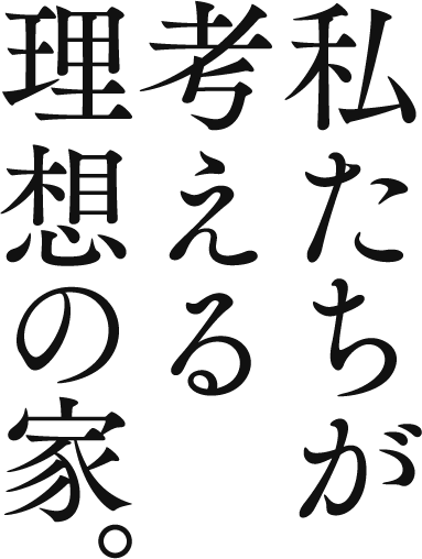 私たちが考える理想の家。